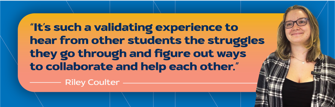 "It's such a validating experience to hear from other students the struggles they go through and figure out ways to collaborate and help each other." Riley Coulter