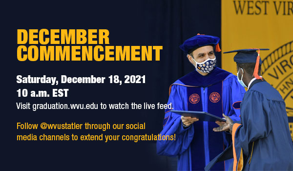 December commencement. Saturday,
December 18, 2021, 10 a.m. EST. Visit graduation.wvu.edu to watch the live feed. Follow @wvustatler
through our social media channels to extend your congratulations.